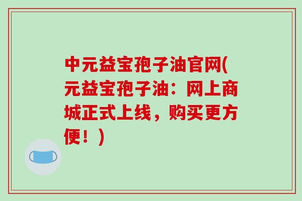 中元益宝孢子油官网(元益宝孢子油:网上商城正式上线,购买更方便!)