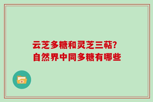 云芝多糖和灵芝三萜?自然界中同多糖有哪些