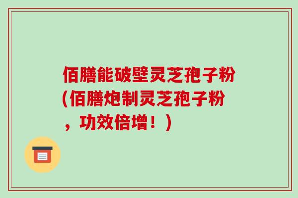 佰膳能破壁灵芝孢子粉(佰膳炮制灵芝孢子粉,功效倍增!)