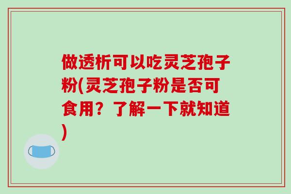 做透析可以吃灵芝孢子粉(灵芝孢子粉是否可食用？了解一下就知道)
