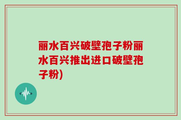 丽水百兴破壁孢子粉丽水百兴推出进口破壁孢子粉)