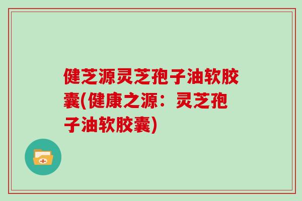 健芝源灵芝孢子油软胶囊(健康之源:灵芝孢子油软胶囊)