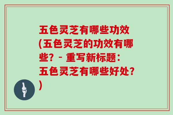 五色灵芝有哪些功效 (五色灵芝的功效有哪些?- 重写新标题:五色灵芝有哪些好处?)
