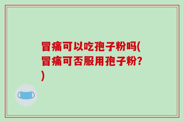 冒痛可以吃孢子粉吗(冒痛可否服用孢子粉?)
