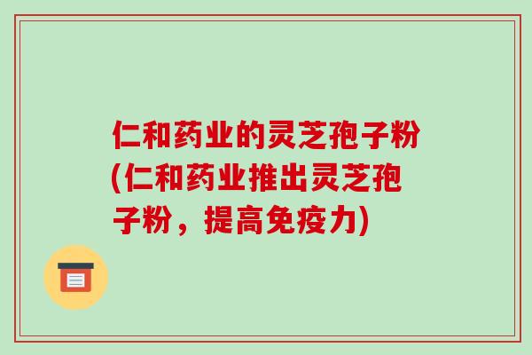 仁和药业的灵芝孢子粉(仁和药业推出灵芝孢子粉,提高免疫力)
