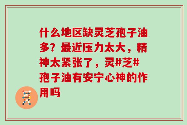 什么地区缺灵芝孢子油多?最近压力太大,精神太紧张了,灵#芝#孢子油有安宁心神的作用吗