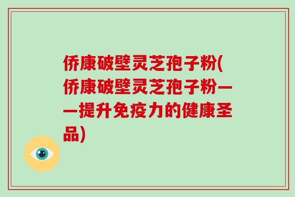 侨康破壁灵芝孢子粉(侨康破壁灵芝孢子粉——提升免疫力的健康圣品)