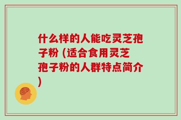 什么样的人能吃灵芝孢子粉 (适合食用灵芝孢子粉的人群特点简介)