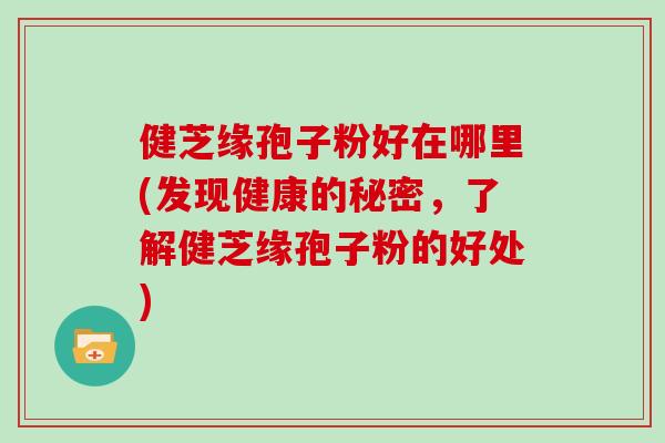 健芝缘孢子粉好在哪里(发现健康的秘密，了解健芝缘孢子粉的好处)