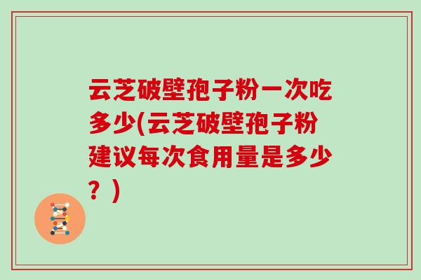云芝破壁孢子粉一次吃多少(云芝破壁孢子粉建议每次食用量是多少?)