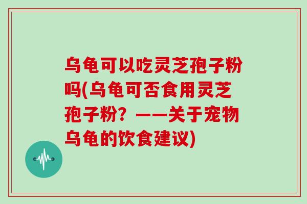 乌龟可以吃灵芝孢子粉吗(乌龟可否食用灵芝孢子粉？——关于宠物乌龟的饮食建议)