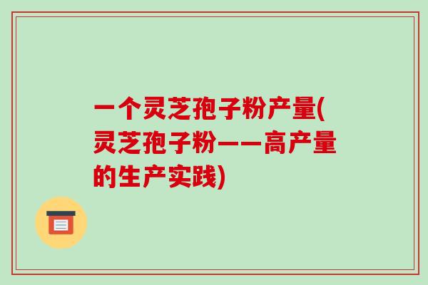 一个灵芝孢子粉产量(灵芝孢子粉——高产量的生产实践)