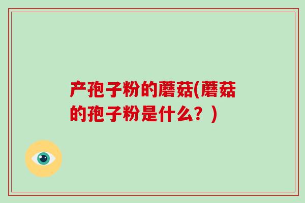 产孢子粉的蘑菇(蘑菇的孢子粉是什么?)