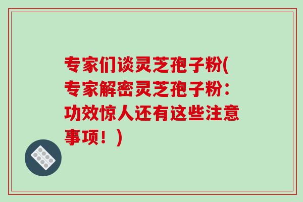 专家们谈灵芝孢子粉(专家解密灵芝孢子粉：功效惊人还有这些注意事项！)