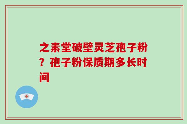 之素堂破壁灵芝孢子粉？孢子粉保质期多长时间
