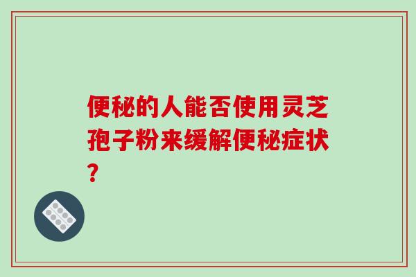 便秘的人能否使用灵芝孢子粉来缓解便秘症状?
