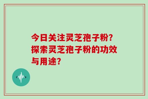 今日关注灵芝孢子粉?探索灵芝孢子粉的功效与用途?