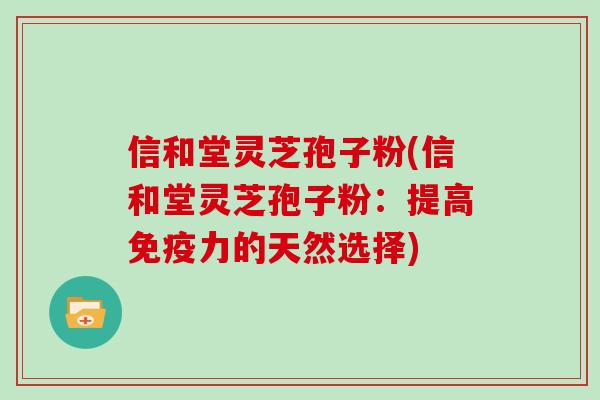 信和堂灵芝孢子粉(信和堂灵芝孢子粉:提高免疫力的天然选择)