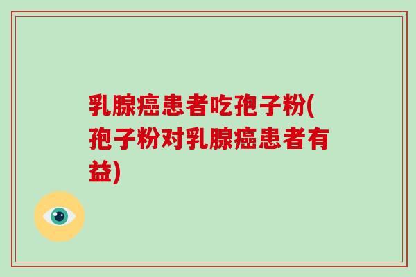 乳腺癌患者吃孢子粉(孢子粉对乳腺癌患者有益)