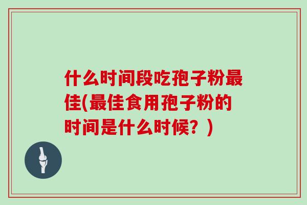 什么时间段吃孢子粉最佳(最佳食用孢子粉的时间是什么时候?)