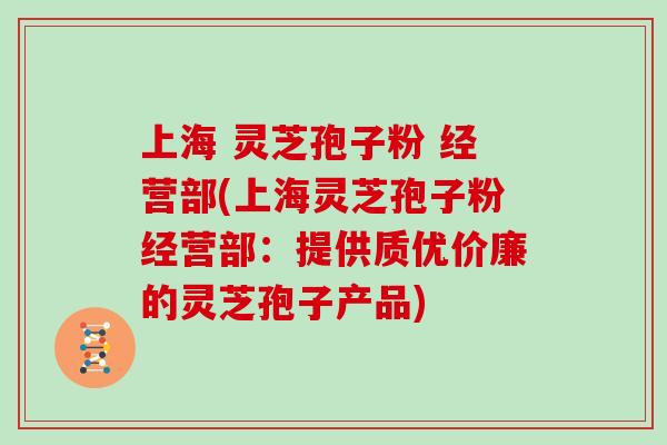 上海 灵芝孢子粉 经营部(上海灵芝孢子粉经营部:提供质优价廉的灵芝孢子产品)