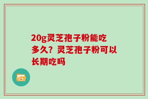20g灵芝孢子粉能吃多久？灵芝孢子粉可以长期吃吗