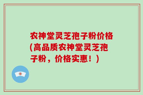 农神堂灵芝孢子粉价格(高品质农神堂灵芝孢子粉，价格实惠！)