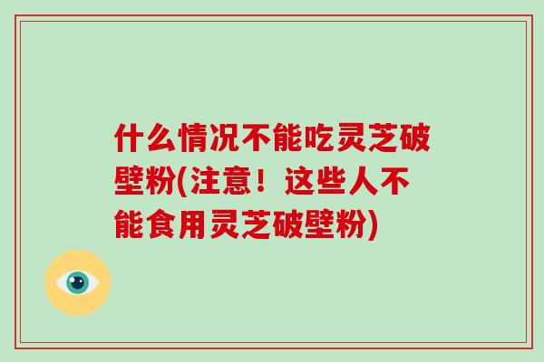什么情况不能吃灵芝破壁粉(注意！这些人不能食用灵芝破壁粉)