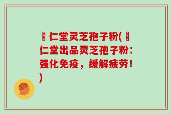 冋仁堂灵芝孢子粉(冋仁堂出品灵芝孢子粉：强化免疫，缓解疲劳！)