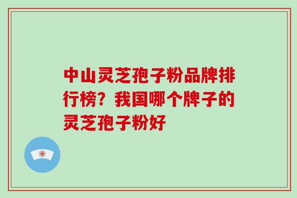 中山灵芝孢子粉品牌排行榜？我国哪个牌子的灵芝孢子粉好