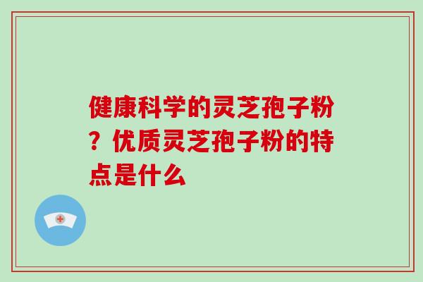 健康科学的灵芝孢子粉?优质灵芝孢子粉的特点是什么
