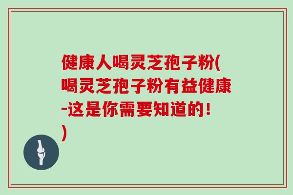 健康人喝灵芝孢子粉(喝灵芝孢子粉有益健康-这是你需要知道的!)