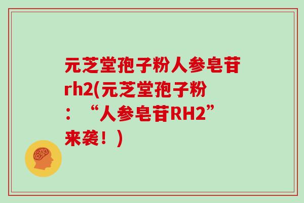 元芝堂孢子粉人参皂苷rh2(元芝堂孢子粉:“人参皂苷RH2”来袭!)