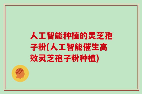 人工智能种植的灵芝孢子粉(人工智能催生高效灵芝孢子粉种植)