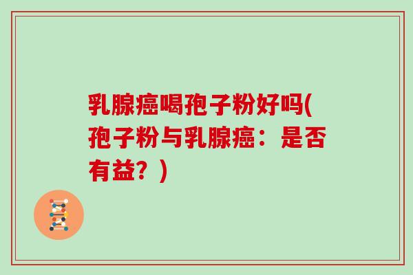 乳腺癌喝孢子粉好吗(孢子粉与乳腺癌:是否有益?)
