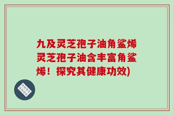 九及灵芝孢子油角鲨烯灵芝孢子油含丰富角鲨烯！探究其健康功效)