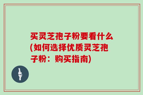 买灵芝孢子粉要看什么(如何选择优质灵芝孢子粉:购买指南)