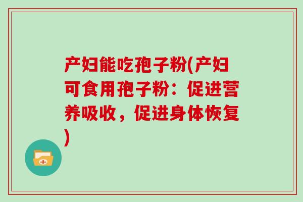 产妇能吃孢子粉(产妇可食用孢子粉：促进营养吸收，促进身体恢复)