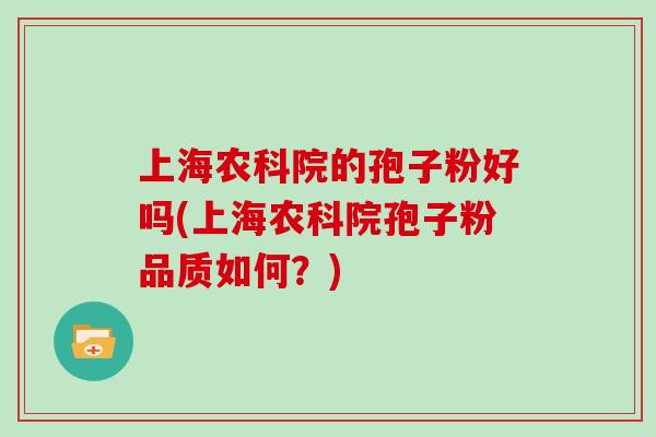 上海农科院的孢子粉好吗(上海农科院孢子粉品质如何?)