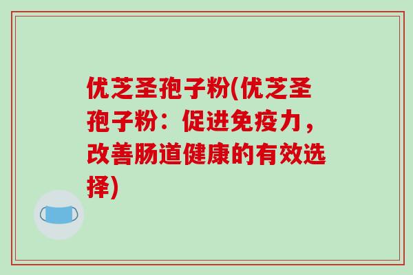优芝圣孢子粉(优芝圣孢子粉:促进免疫力,改善肠道健康的有效选择)