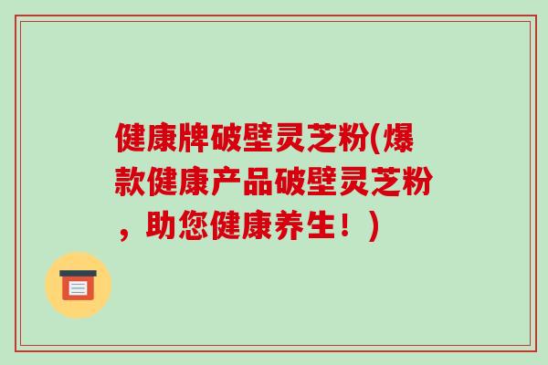 健康牌破壁灵芝粉(爆款健康产品破壁灵芝粉，助您健康养生！)