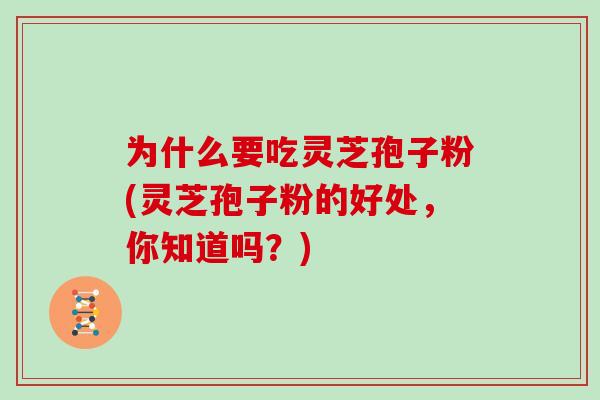 为什么要吃灵芝孢子粉(灵芝孢子粉的好处,你知道吗?)