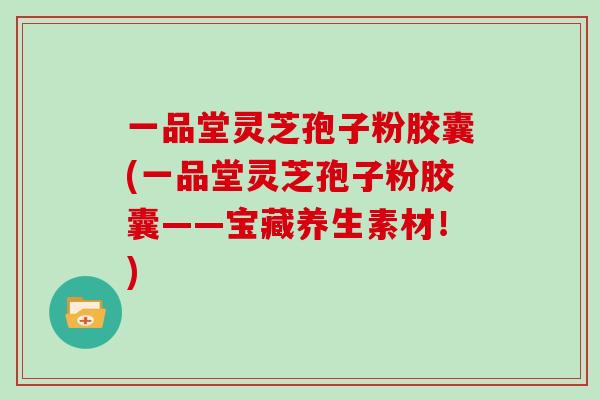 一品堂灵芝孢子粉胶囊(一品堂灵芝孢子粉胶囊——宝藏养生素材!)