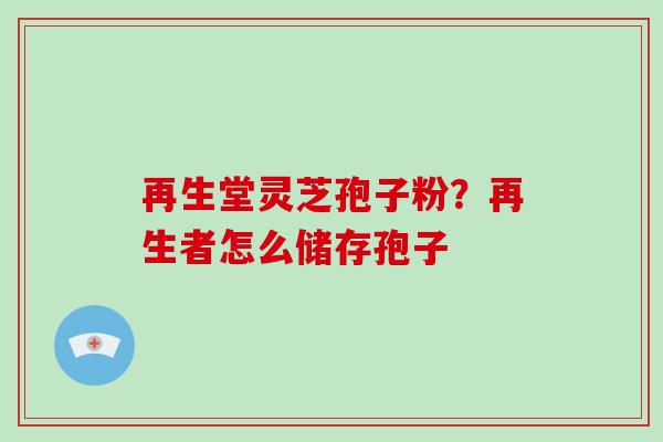 再生堂灵芝孢子粉?再生者怎么储存孢子