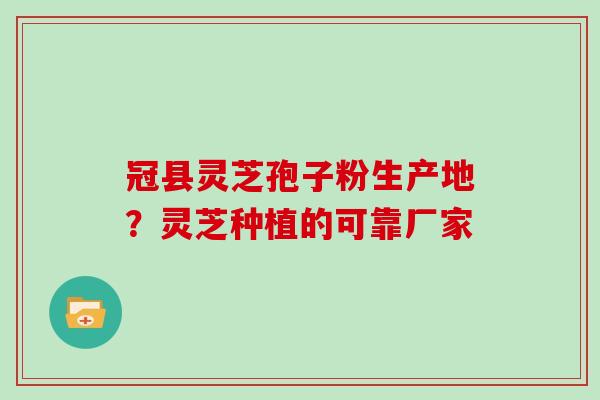 冠县灵芝孢子粉生产地?灵芝种植的可靠厂家