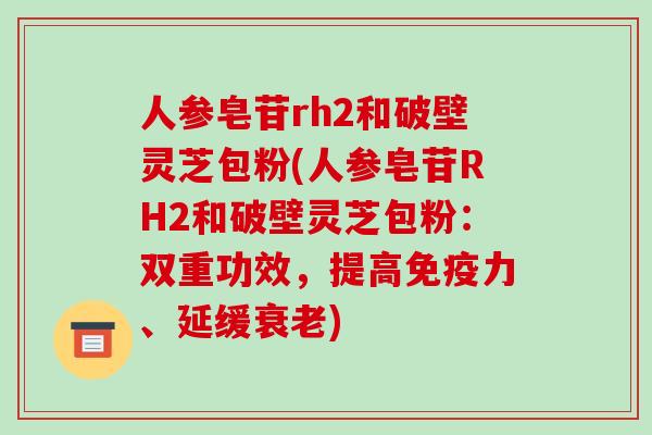 人参皂苷rh2和破壁灵芝包粉(人参皂苷RH2和破壁灵芝包粉：双重功效，提高免疫力、延缓衰老)