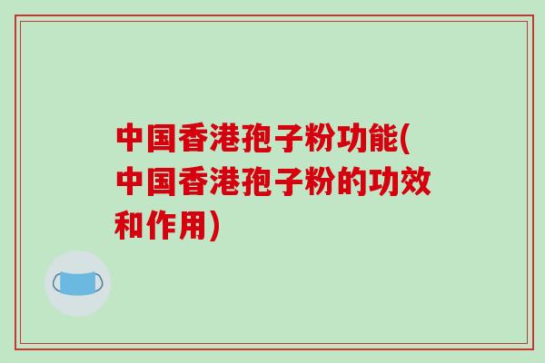 中国香港孢子粉功能(中国香港孢子粉的功效和作用)