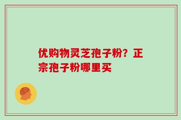 优购物灵芝孢子粉?正宗孢子粉哪里买