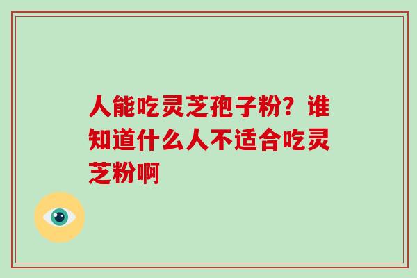 人能吃灵芝孢子粉?谁知道什么人不适合吃灵芝粉啊