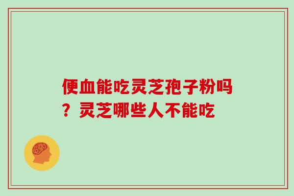 便血能吃灵芝孢子粉吗?灵芝哪些人不能吃